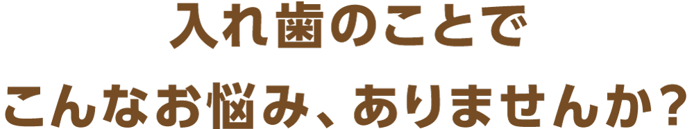 入れ歯のことでこんなお悩み、ありませんか？
