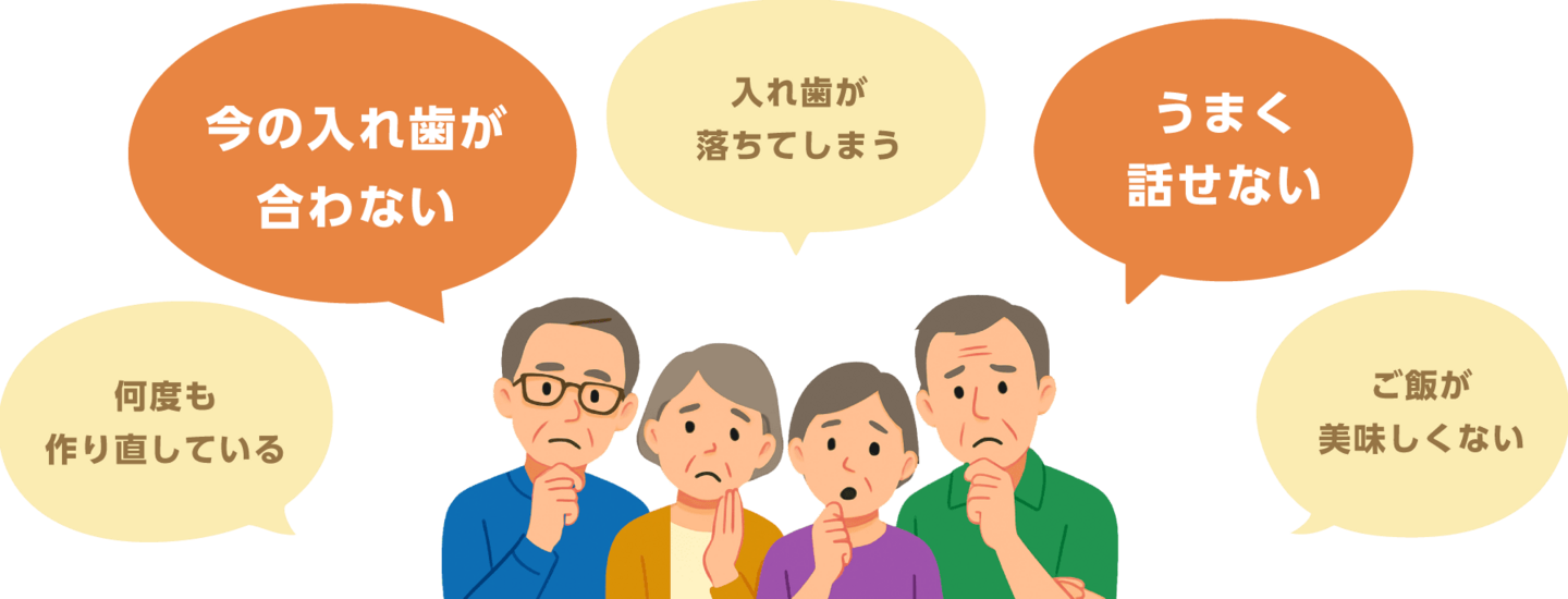 今の入れ歯が合わない、入れ歯が落ちてしまう、うまく話せない、ご飯が美味しくない、何度も作り直している