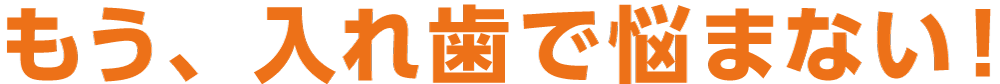 もう、入れ歯で悩まない！