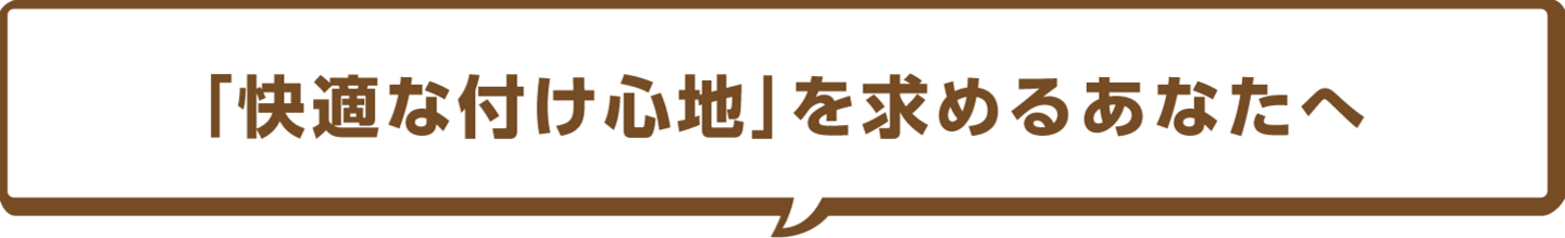 「快適な付け心地」を求めるあなたへ