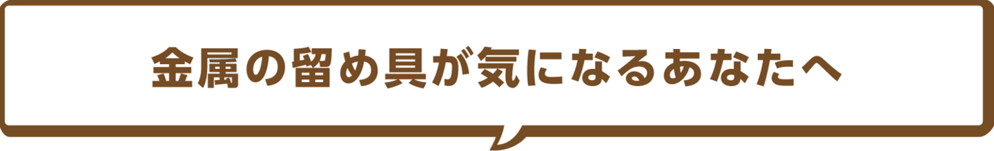金属の留め具が気になるあなたへ