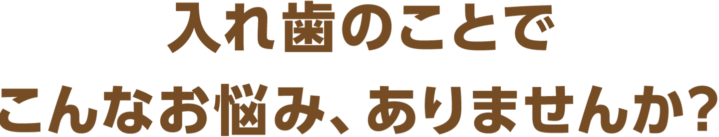 入れ歯のことでこんなお悩み、ありませんか？