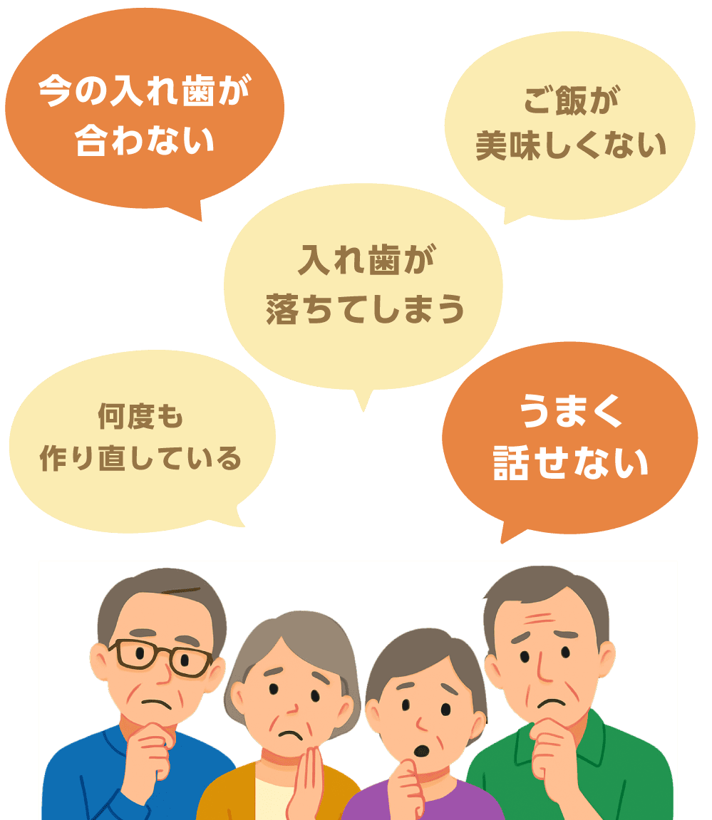 今の入れ歯が合わない、入れ歯が落ちてしまう、うまく話せない、ご飯が美味しくない、何度も作り直している
