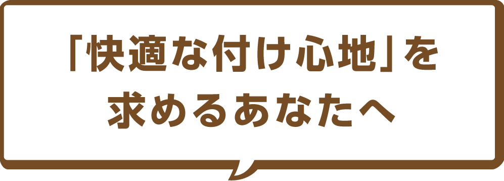 「快適な付け心地」を求めるあなたへ