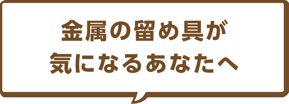 金属の留め具が気になるあなたへ