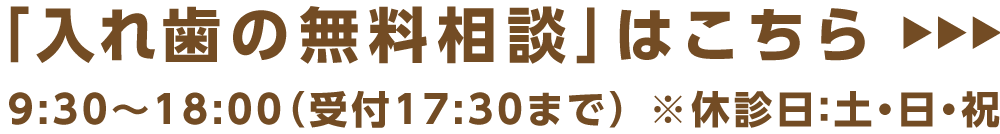 「入れ歯の無料相談」はこちら→9:30〜18:00（受付は17:30まで）※休診日：土・日・祝