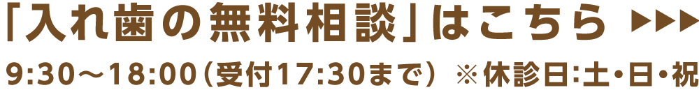 「入れ歯の無料相談」はこちら→9:30〜18:00（受付は17:30まで）※休診日：土・日・祝
