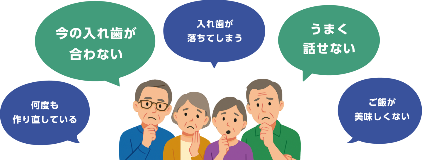 今の入れ歯が合わない、入れ歯が落ちてしまう、うまく話せない、ご飯が美味しくない、何度も作り直している