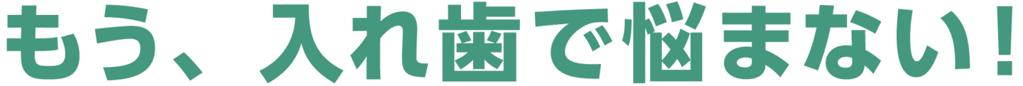 もう、入れ歯で悩まない！