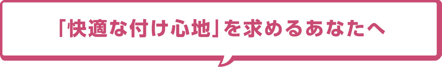 「快適な付け心地」を求めるあなたへ