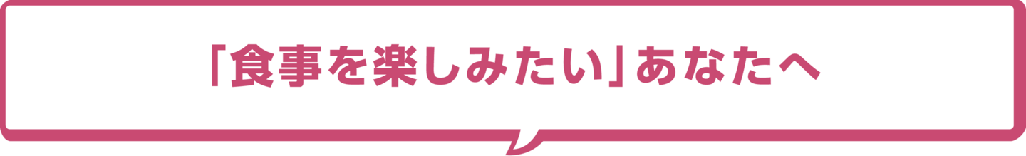 「食事を楽しみたい」あなたへ