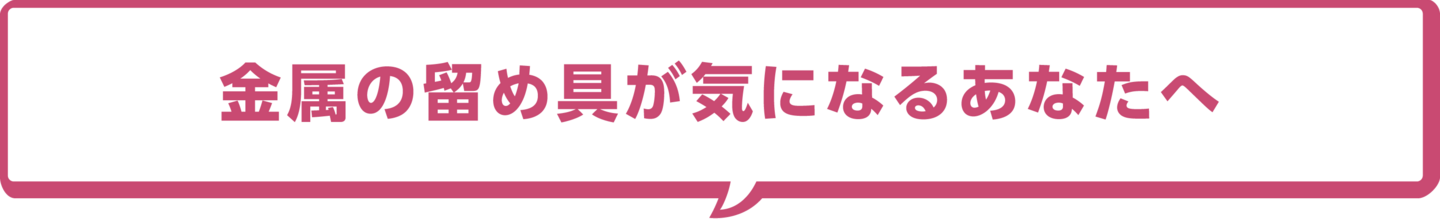 金属の留め具が気になるあなたへ